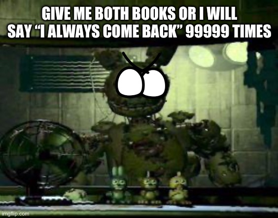 FNAF Springtrap in window | GIVE ME BOTH BOOKS OR I WILL SAY “I ALWAYS COME BACK” 99999 TIMES | image tagged in fnaf springtrap in window | made w/ Imgflip meme maker