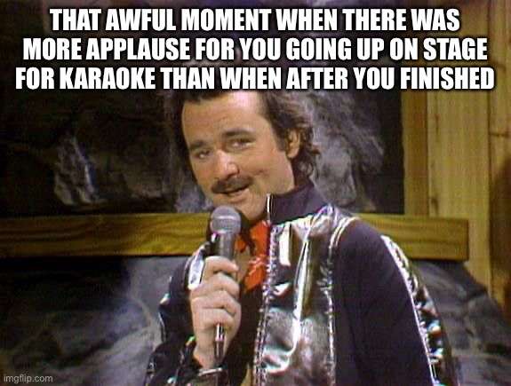 True walk of shame | THAT AWFUL MOMENT WHEN THERE WAS MORE APPLAUSE FOR YOU GOING UP ON STAGE FOR KARAOKE THAN WHEN AFTER YOU FINISHED | image tagged in bill murray lounge singer,funny,meme,karaoke,fail | made w/ Imgflip meme maker