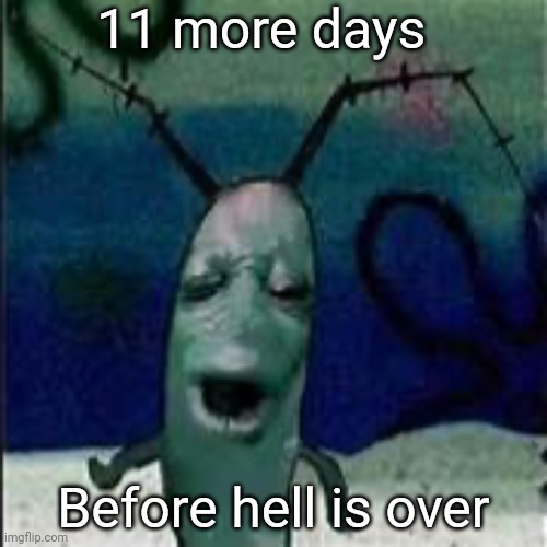 I ain't gonna make it | 11 more days; Before hell is over | image tagged in plankton gets served | made w/ Imgflip meme maker