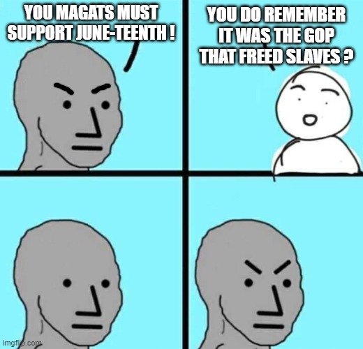 Woke As Can Be | YOU MAGATS MUST SUPPORT JUNE-TEENTH ! YOU DO REMEMBER IT WAS THE GOP THAT FREED SLAVES ? | image tagged in angry npc wojak,liberals,leftists,democrats,slave | made w/ Imgflip meme maker