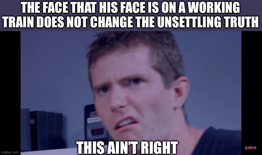 disgustin | THE FACE THAT HIS FACE IS ON A WORKING TRAIN DOES NOT CHANGE THE UNSETTLING TRUTH THIS AIN’T RIGHT | image tagged in disgustin | made w/ Imgflip meme maker