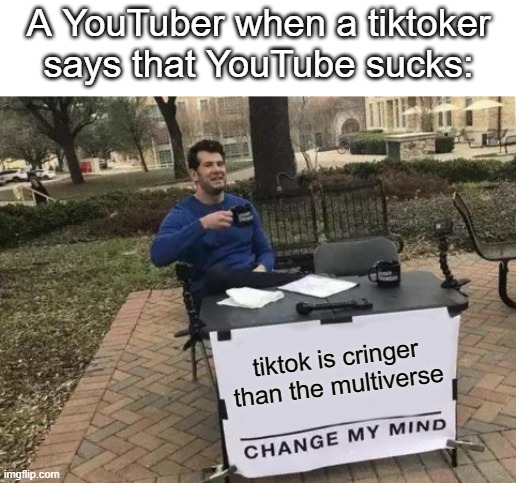 Social Media Logic: | A YouTuber when a tiktoker says that YouTube sucks:; tiktok is cringer than the multiverse | image tagged in memes,change my mind | made w/ Imgflip meme maker