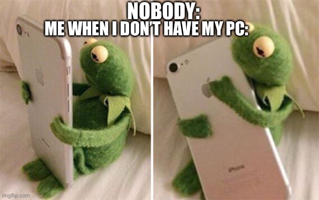 Hug Phone | NOBODY:; ME WHEN I DON’T HAVE MY PC: | image tagged in kermit hugging phone | made w/ Imgflip meme maker
