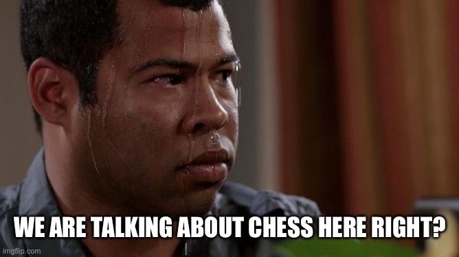 sweating bullets | WE ARE TALKING ABOUT CHESS HERE RIGHT? | image tagged in sweating bullets | made w/ Imgflip meme maker