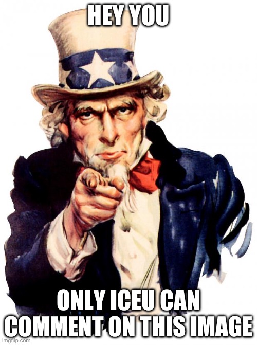 Only Iceu can comment on this image | HEY YOU; ONLY ICEU CAN COMMENT ON THIS IMAGE | image tagged in memes,uncle sam,iceu,funny | made w/ Imgflip meme maker