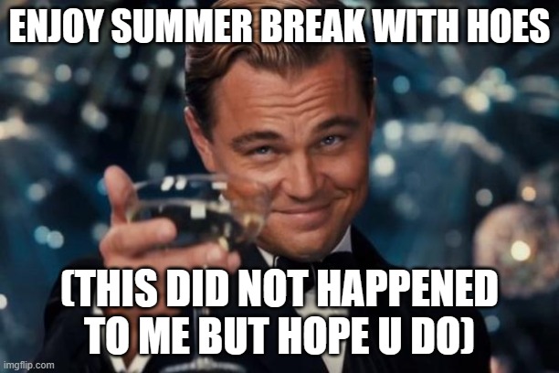 yee | ENJOY SUMMER BREAK WITH HOES; (THIS DID NOT HAPPENED TO ME BUT HOPE U DO) | image tagged in memes,leonardo dicaprio cheers | made w/ Imgflip meme maker
