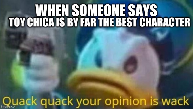 quack quack your opinion is wack | TOY CHICA IS BY FAR THE BEST CHARACTER; WHEN SOMEONE SAYS | image tagged in quack quack your opinion is wack | made w/ Imgflip meme maker
