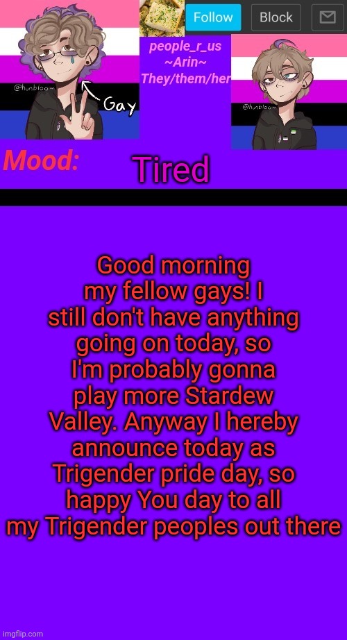 people_r_us announcement template v. 4.5 | Good morning my fellow gays! I still don't have anything going on today, so I'm probably gonna play more Stardew Valley. Anyway I hereby announce today as Trigender pride day, so happy You day to all my Trigender peoples out there; Tired | image tagged in people_r_us announcement template v 4 5 | made w/ Imgflip meme maker