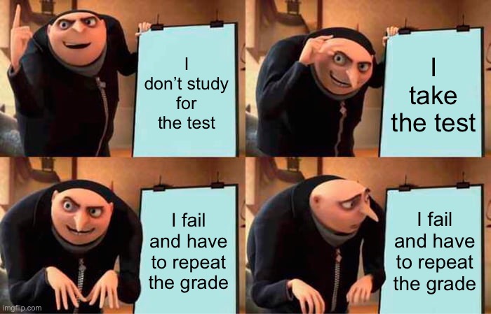 Gru test | I don’t study for the test; I take the test; I fail and have to repeat the grade; I fail and have to repeat the grade | image tagged in memes,gru's plan | made w/ Imgflip meme maker