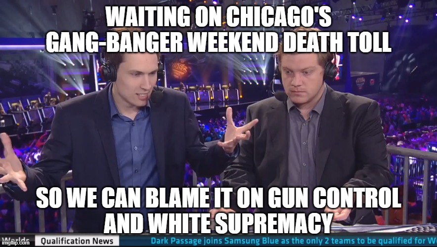 Death toll | WAITING ON CHICAGO'S GANG-BANGER WEEKEND DEATH TOLL; SO WE CAN BLAME IT ON GUN CONTROL
AND WHITE SUPREMACY | image tagged in chicago,gang violence,gun control,white supremacy | made w/ Imgflip meme maker