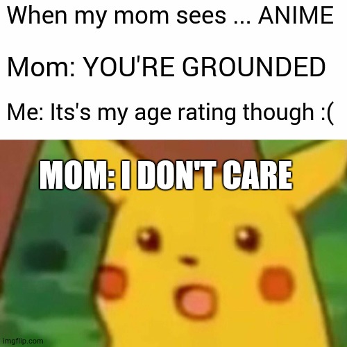 lol true | When my mom sees ... ANIME; Mom: YOU'RE GROUNDED; Me: Its's my age rating though :(; MOM: I DON'T CARE | image tagged in memes,surprised pikachu | made w/ Imgflip meme maker