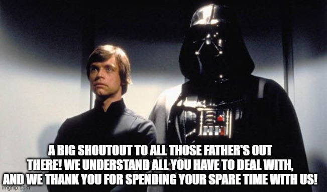 HAPPY FATHER'S DAY!!!!!!! | A BIG SHOUTOUT TO ALL THOSE FATHER'S OUT THERE! WE UNDERSTAND ALL YOU HAVE TO DEAL WITH, AND WE THANK YOU FOR SPENDING YOUR SPARE TIME WITH US! | image tagged in happy father's day | made w/ Imgflip meme maker