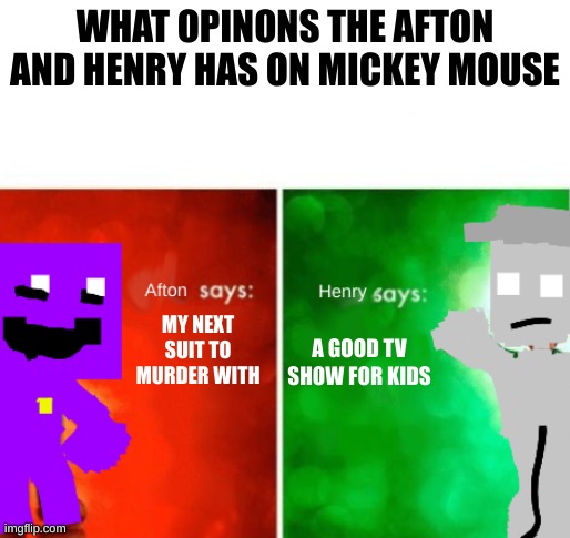 afton says: Henry says: | WHAT OPINONS THE AFTON AND HENRY HAS ON MICKEY MOUSE; MY NEXT SUIT TO MURDER WITH; A GOOD TV SHOW FOR KIDS | image tagged in afton says henry says | made w/ Imgflip meme maker
