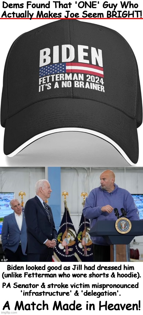 'God Save the Queen, Man!' | Dems Found That 'ONE' Guy Who 
Actually Makes Joe Seem BRIGHT! Biden looked good as Jill had dressed him 
(unlike Fetterman who wore shorts & hoodie). PA Senator & stroke victim mispronounced 
'infrastructure' & 'delegation'. A Match Made in Heaven! | image tagged in politics,joe biden,john fetterman,match,dumb and dumber,election | made w/ Imgflip meme maker