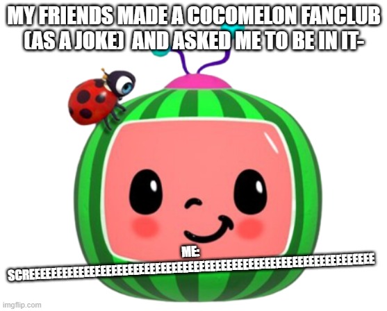 We turned it into the 'emo' cocomelon fanclub- still stupid tho- | MY FRIENDS MADE A COCOMELON FANCLUB (AS A JOKE)  AND ASKED ME TO BE IN IT-; ME: SCREEEEEEEEEEEEEEEEEEEEEEEEEEEEEEEEEEEEEEEEEEEEEEEEEEEEEEEEEEEEEEE | image tagged in cocomelon,ugh | made w/ Imgflip meme maker