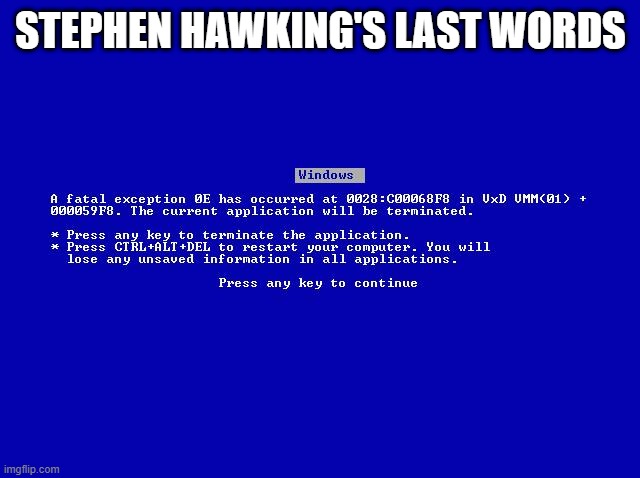 RIP Stephen Hawking | STEPHEN HAWKING'S LAST WORDS | image tagged in windows fatal error | made w/ Imgflip meme maker