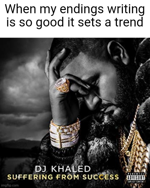 My writing is too good sometimes | When my endings writing is so good it sets a trend | made w/ Imgflip meme maker