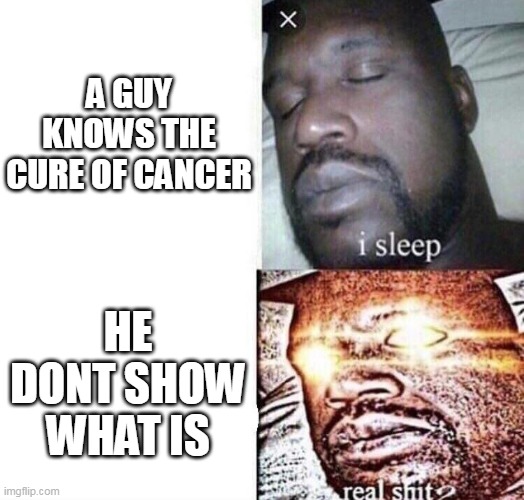 i sleep real shit | A GUY KNOWS THE CURE OF CANCER; HE DONT SHOW WHAT IS | image tagged in i sleep real shit | made w/ Imgflip meme maker