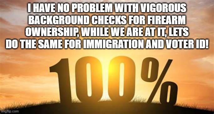 lemme guess , that's racist. | I HAVE NO PROBLEM WITH VIGOROUS BACKGROUND CHECKS FOR FIREARM OWNERSHIP, WHILE WE ARE AT IT, LETS DO THE SAME FOR IMMIGRATION AND VOTER ID! | image tagged in stupid liberals,100,truth,funny memes,common sense,liberal hypocrisy | made w/ Imgflip meme maker