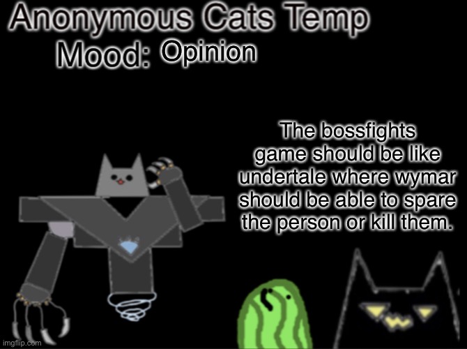 So the game mechanics won’t be like undertale but just the choices | Opinion; The bossfights game should be like undertale where wymar should be able to spare the person or kill them. | image tagged in anonymous_cats temp | made w/ Imgflip meme maker