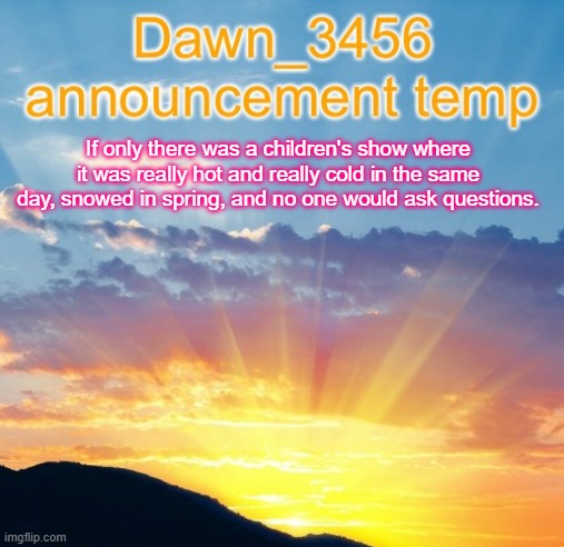 Dawn_3456 announcement | If only there was a children's show where it was really hot and really cold in the same day, snowed in spring, and no one would ask questions. | image tagged in dawn_3456 announcement | made w/ Imgflip meme maker