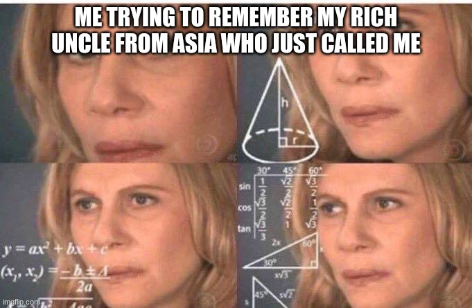 Image title | ME TRYING TO REMEMBER MY RICH UNCLE FROM ASIA WHO JUST CALLED ME | image tagged in math lady/confused lady | made w/ Imgflip meme maker