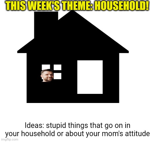 Good luck on the household theme! Date for this meme is Sunday, June 18. Ends on Saturday! | THIS WEEK'S THEME: HOUSEHOLD! Ideas: stupid things that go on in your household or about your mom's attitude | image tagged in blank white template,saturday,house,competition,upvotes,yay | made w/ Imgflip meme maker