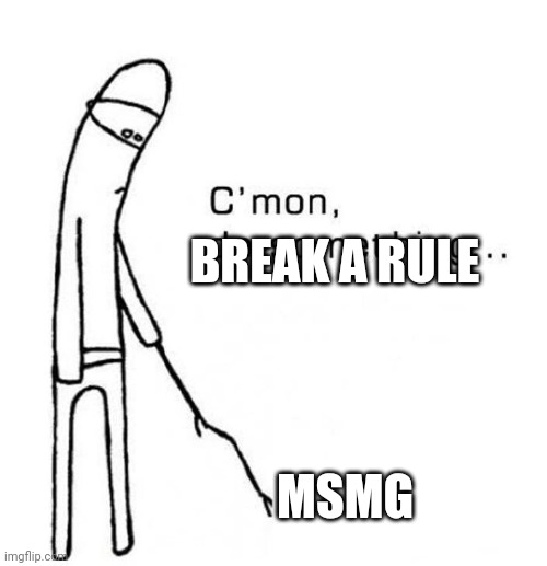 Good job guys you're doing really well | BREAK A RULE; MSMG | image tagged in cmon do something | made w/ Imgflip meme maker