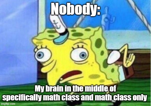 Mocking Spongebob Meme | Nobody:; My brain in the middle of specifically math class and math class only | image tagged in memes,mocking spongebob | made w/ Imgflip meme maker