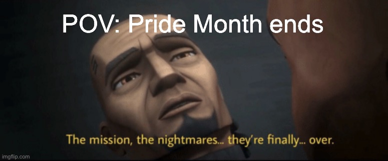 The mission, the nightmares... they’re finally... over. | POV: Pride Month ends | image tagged in the mission the nightmares they re finally over | made w/ Imgflip meme maker