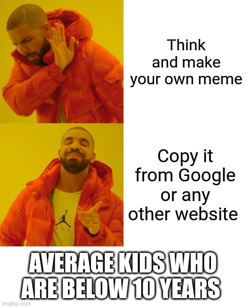 Drake Hotline Bling Meme | Think and make your own meme; Copy it from Google or any other website; AVERAGE KIDS WHO ARE BELOW 10 YEARS | image tagged in memes,drake hotline bling | made w/ Imgflip meme maker