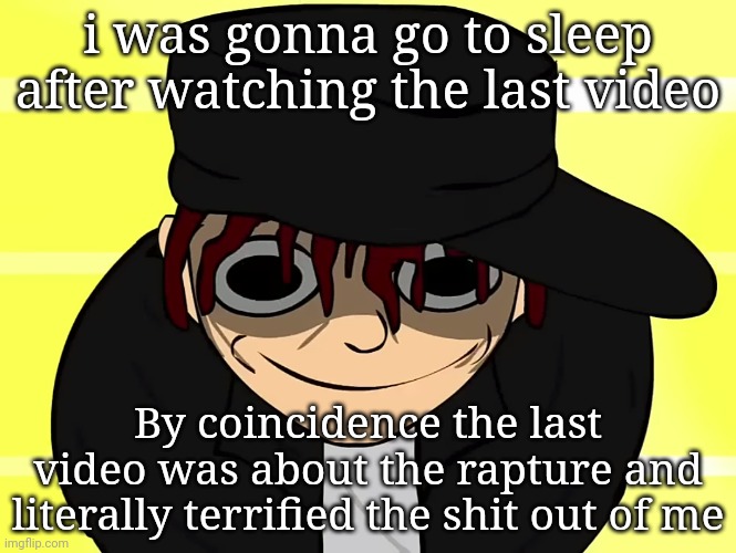 i was gonna go to sleep after watching the last video; By coincidence the last video was about the rapture and literally terrified the shit out of me | made w/ Imgflip meme maker