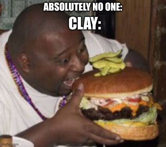 Am i wrong tho? | ABSOLUTELY NO ONE:; CLAY: | image tagged in weird-fat-man-eating-burger | made w/ Imgflip meme maker