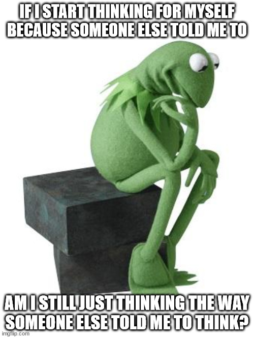 What a muppet | IF I START THINKING FOR MYSELF BECAUSE SOMEONE ELSE TOLD ME TO; AM I STILL JUST THINKING THE WAY
SOMEONE ELSE TOLD ME TO THINK? | image tagged in philosophy kermit | made w/ Imgflip meme maker