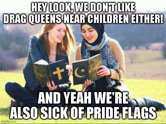 Mexican catholics, American Christians and Middle Eastern Muslims are now leading the protests against lgbt absurdity | HEY LOOK, WE DON'T LIKE DRAG QUEENS NEAR CHILDREN EITHER! AND YEAH WE'RE ALSO SICK OF PRIDE FLAGS | image tagged in religion | made w/ Imgflip meme maker