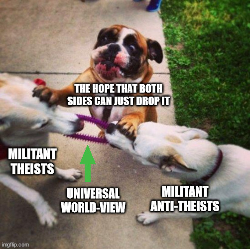 can't we get along | THE HOPE THAT BOTH SIDES CAN JUST DROP IT; MILITANT THEISTS; UNIVERSAL WORLD-VIEW; MILITANT ANTI-THEISTS | image tagged in can't we get along | made w/ Imgflip meme maker