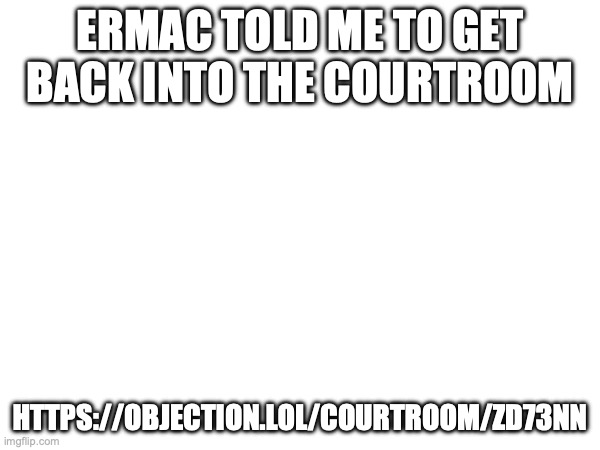 ERMAC TOLD ME TO GET BACK INTO THE COURTROOM; HTTPS://OBJECTION.LOL/COURTROOM/ZD73NN | image tagged in lol | made w/ Imgflip meme maker