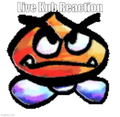 Kub | Live Kub Reaction | image tagged in kub | made w/ Imgflip meme maker