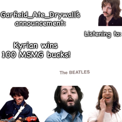 Beatles announcement template | Kyrian wins 100 MSMG bucks! | image tagged in beatles announcement template | made w/ Imgflip meme maker