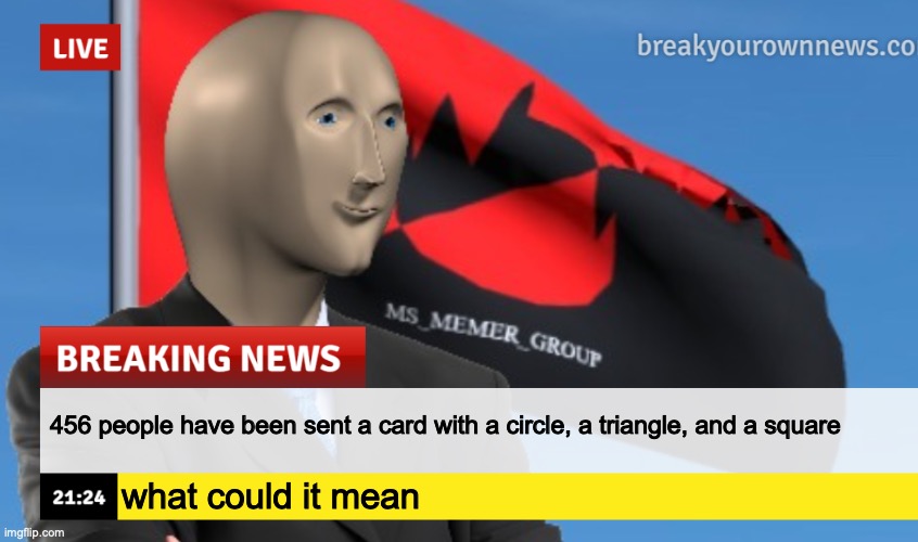 MSMG News (December 2022 edition) | 456 people have been sent a card with a circle, a triangle, and a square; what could it mean | image tagged in msmg news december 2022 edition | made w/ Imgflip meme maker