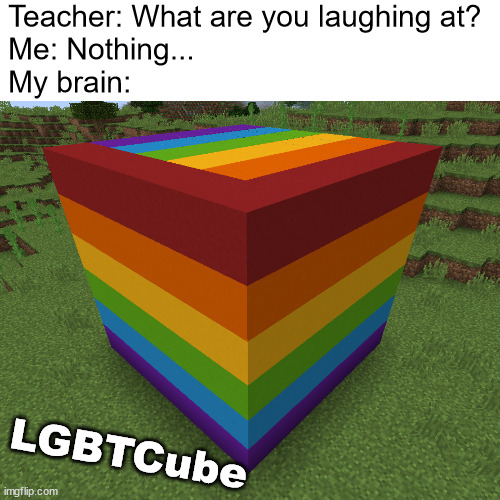 LGBTCube! | Teacher: What are you laughing at?
Me: Nothing...
My brain:; LGBTCube | image tagged in memes,lgbtq | made w/ Imgflip meme maker
