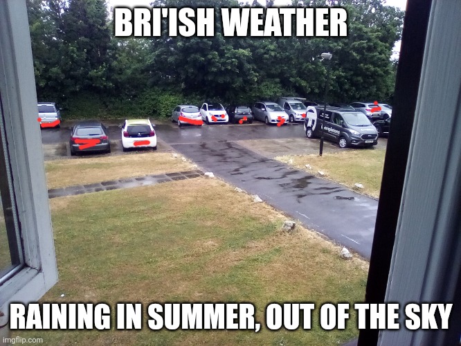 Bri'ish weather (yes this was taken in britain. In the summer.) | BRI'ISH WEATHER; RAINING IN SUMMER, OUT OF THE SKY | image tagged in british,britain | made w/ Imgflip meme maker