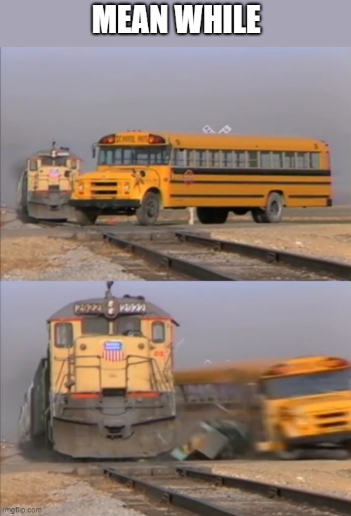 train crashes bus | MEAN WHILE | image tagged in train crashes bus | made w/ Imgflip meme maker