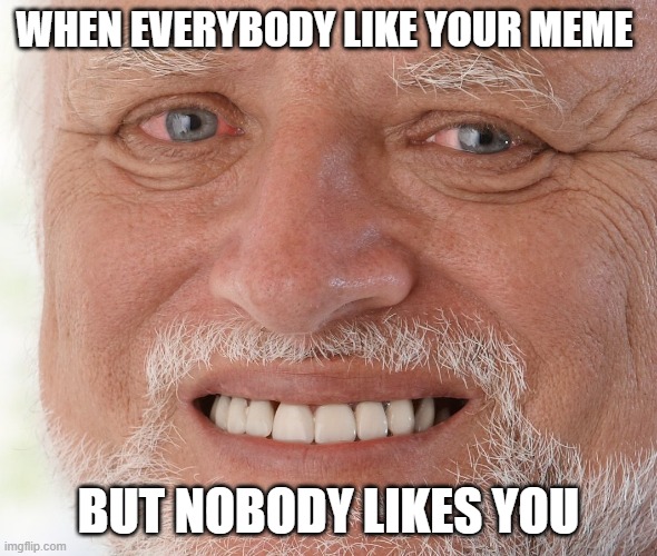 sad | WHEN EVERYBODY LIKE YOUR MEME; BUT NOBODY LIKES YOU | image tagged in hide the pain harold | made w/ Imgflip meme maker