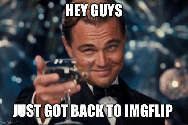 Hi | HEY GUYS; JUST GOT BACK TO IMGFLIP | image tagged in memes,leonardo dicaprio cheers | made w/ Imgflip meme maker
