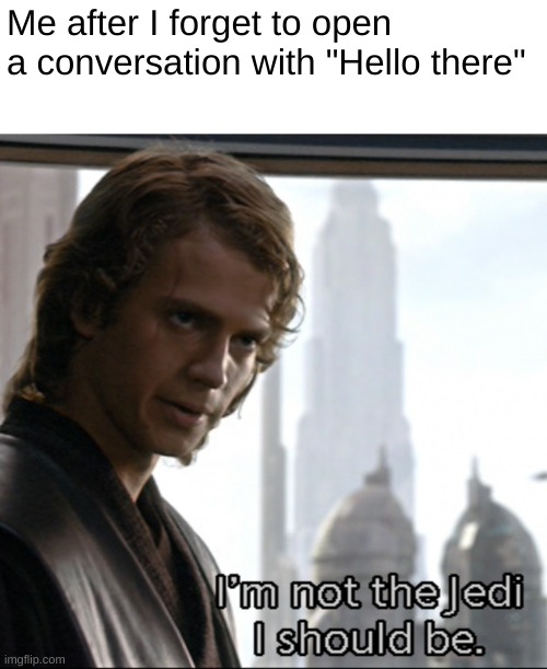 what have i done | Me after I forget to open a conversation with "Hello there" | image tagged in not the jedi i should be,anakin,prequel meme,memes,funny,star wars | made w/ Imgflip meme maker
