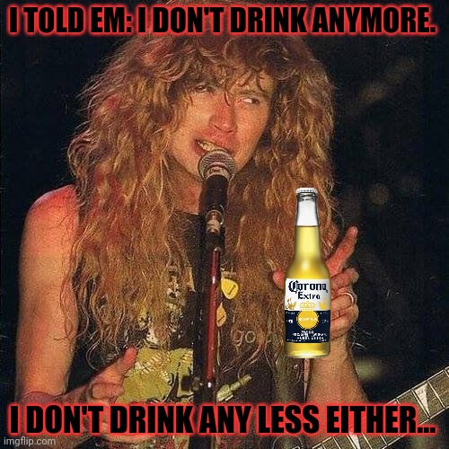 Dave Mustaine | I TOLD EM: I DON'T DRINK ANYMORE. I DON'T DRINK ANY LESS EITHER... | image tagged in dave mustaine | made w/ Imgflip meme maker