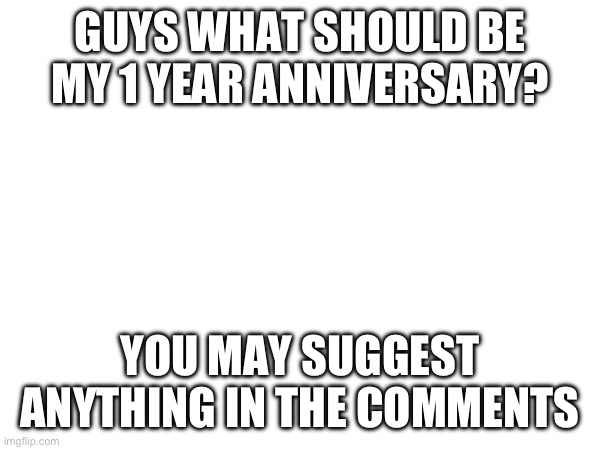 GUYS WHAT SHOULD BE MY 1 YEAR ANNIVERSARY? YOU MAY SUGGEST ANYTHING IN THE COMMENTS | image tagged in a | made w/ Imgflip meme maker