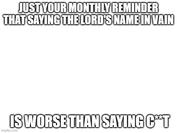 JUST YOUR MONTHLY REMINDER THAT SAYING THE LORD'S NAME IN VAIN; IS WORSE THAN SAYING C**T | made w/ Imgflip meme maker