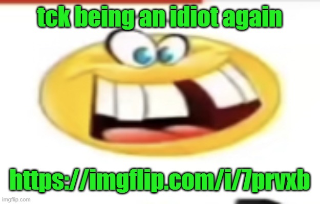 Happy yet cursed | tck being an idiot again; https://imgflip.com/i/7prvxb | image tagged in happy yet cursed | made w/ Imgflip meme maker